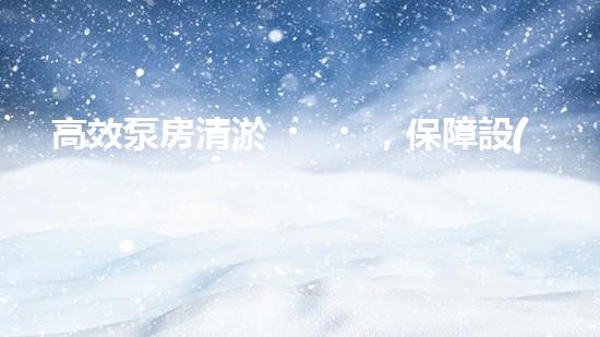 高效泵房清淤，保障設(shè)備穩(wěn)定運行